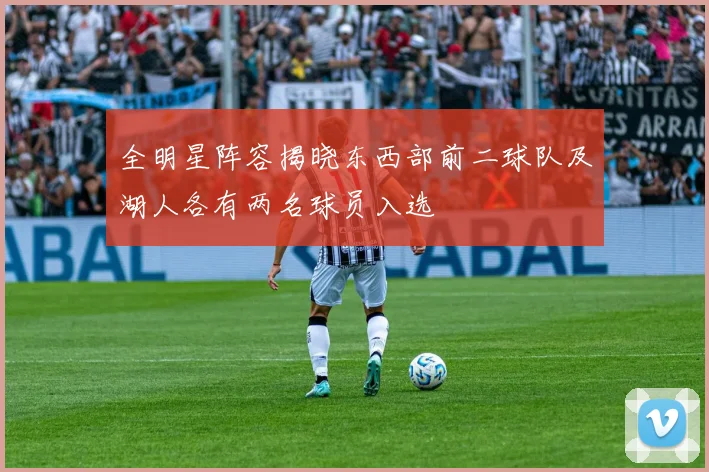 全明星阵容揭晓东西部前二球队及湖人各有两名球员入选