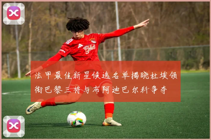 法甲最佳新星候选名单揭晓杜埃领衔巴黎三将与布阿迪巴尔科争夺