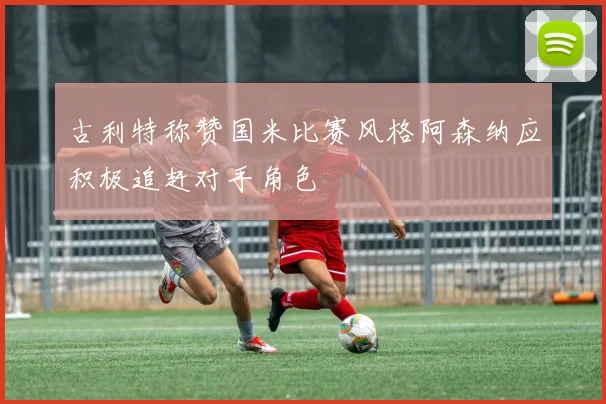 古利特称赞国米比赛风格阿森纳应积极追赶对手角色