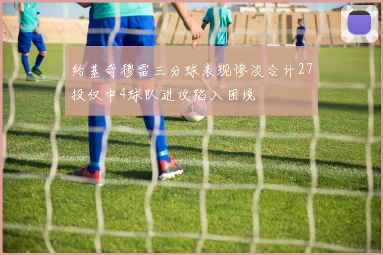 约基奇穆雷三分球表现惨淡合计27投仅中4球队进攻陷入困境