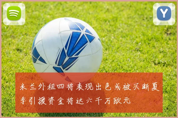 米兰外租四将表现出色或被买断夏季引援资金将达六千万欧元