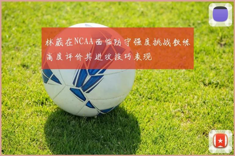 林葳在NCAA面临防守强度挑战教练高度评价其进攻技巧表现