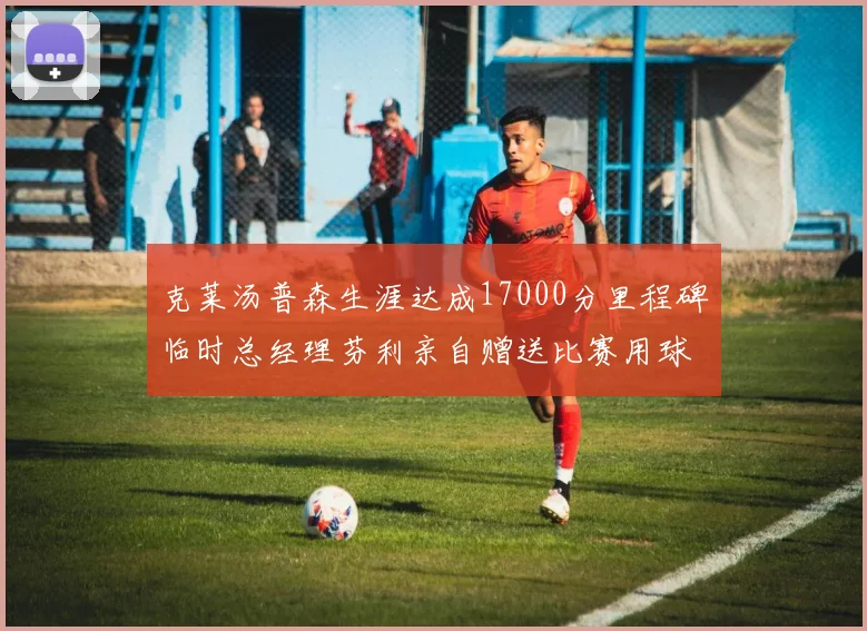 克莱汤普森生涯达成17000分里程碑临时总经理芬利亲自赠送比赛用球