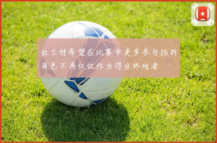 杜兰特希望在比赛中更多参与挡拆角色不再仅仅作为得分终结者