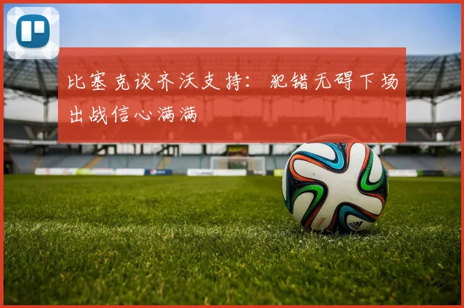比塞克谈齐沃支持：犯错无碍下场出战信心满满