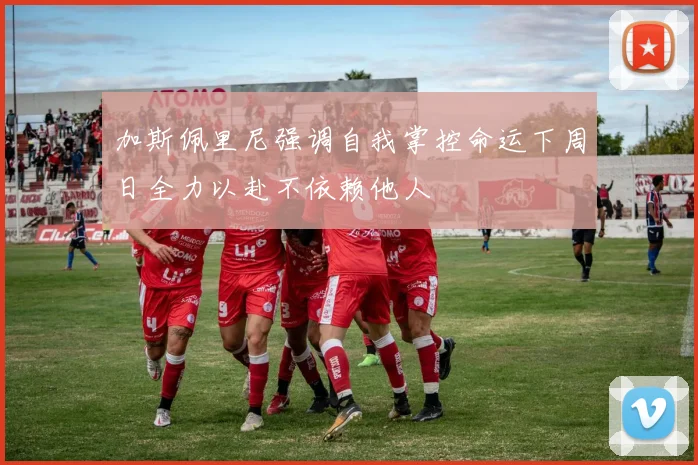加斯佩里尼强调自我掌控命运下周日全力以赴不依赖他人