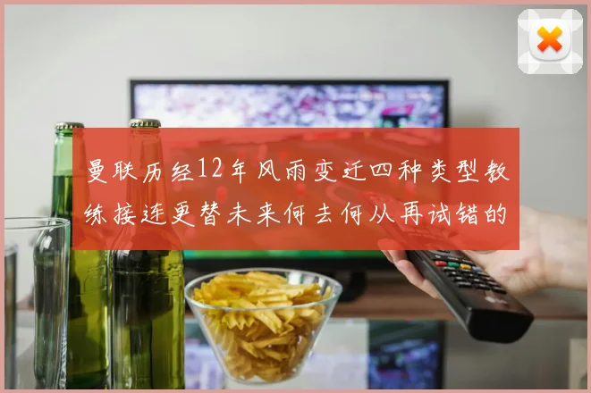 曼联历经12年风雨变迁四种类型教练接连更替未来何去何从再试错的空间有多少