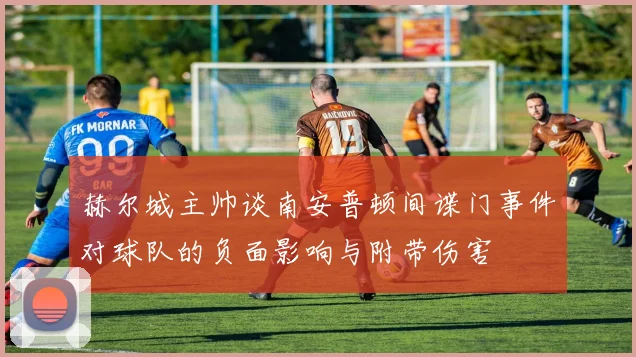 赫尔城主帅谈南安普顿间谍门事件对球队的负面影响与附带伤害