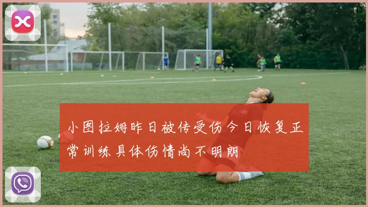 小图拉姆昨日被传受伤今日恢复正常训练具体伤情尚不明朗