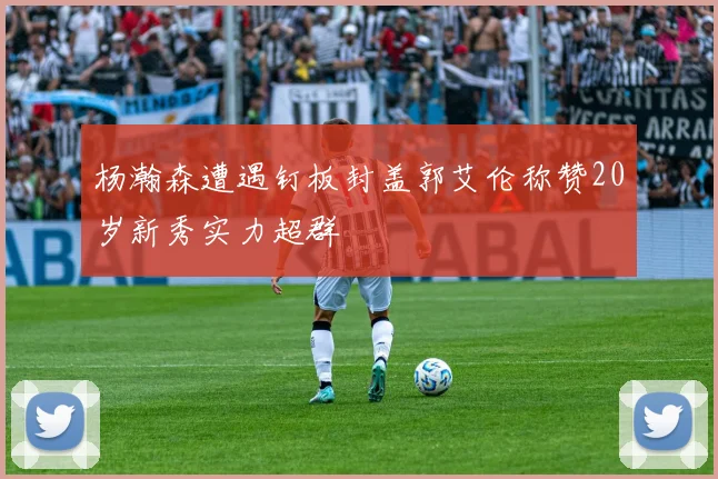 杨瀚森遭遇钉板封盖郭艾伦称赞20岁新秀实力超群