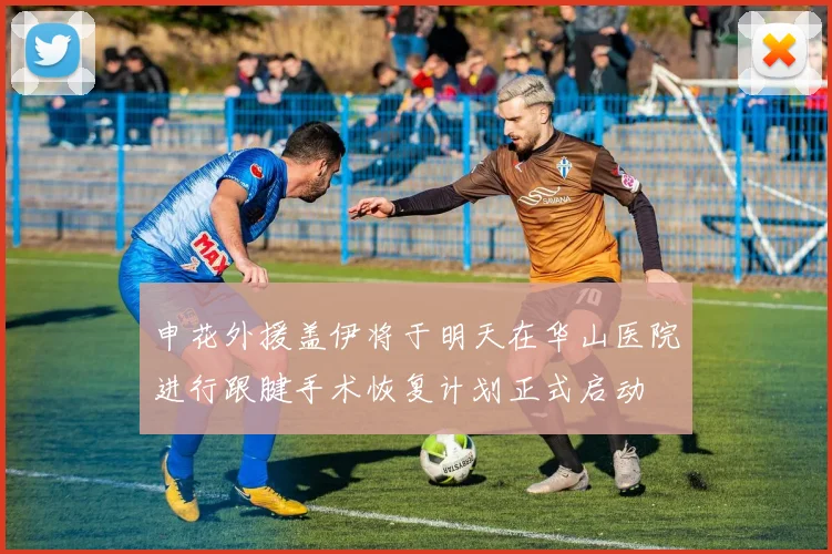 申花外援盖伊将于明天在华山医院进行跟腱手术恢复计划正式启动