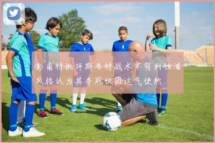 彭南特批评斯洛特战术不符利物浦风格认为其夺冠仅因运气使然