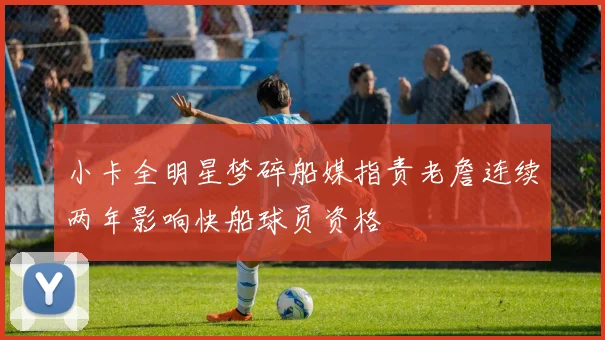 小卡全明星梦碎船媒指责老詹连续两年影响快船球员资格