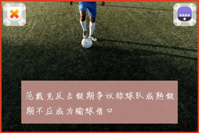 范戴克反击假期争议称球队成熟假期不应成为输球借口