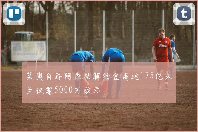 莱奥自荐阿森纳解约金高达175亿米兰仅需5000万欧元